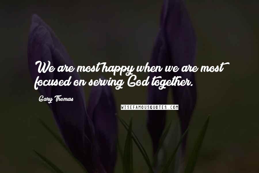 Gary Thomas Quotes: We are most happy when we are most focused on serving God together.