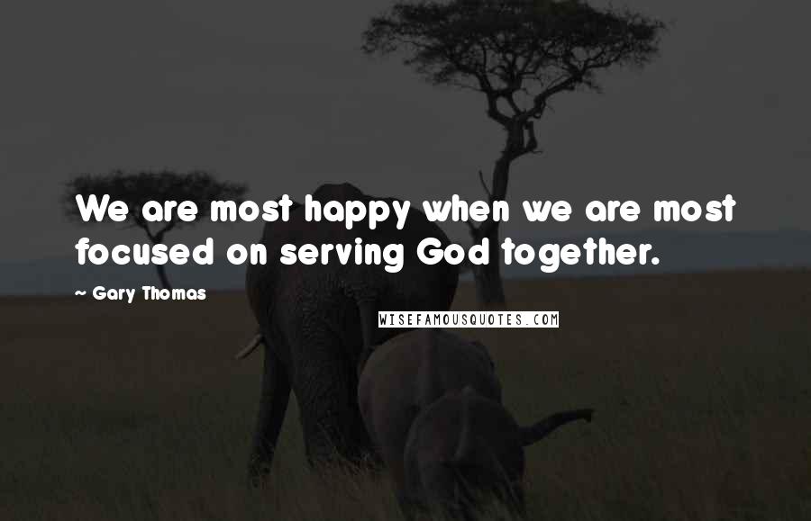 Gary Thomas Quotes: We are most happy when we are most focused on serving God together.