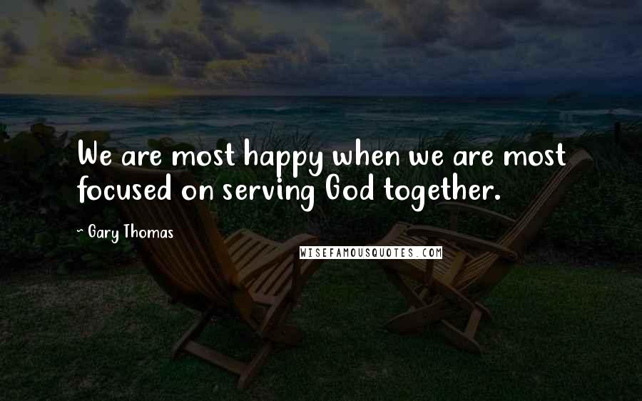 Gary Thomas Quotes: We are most happy when we are most focused on serving God together.