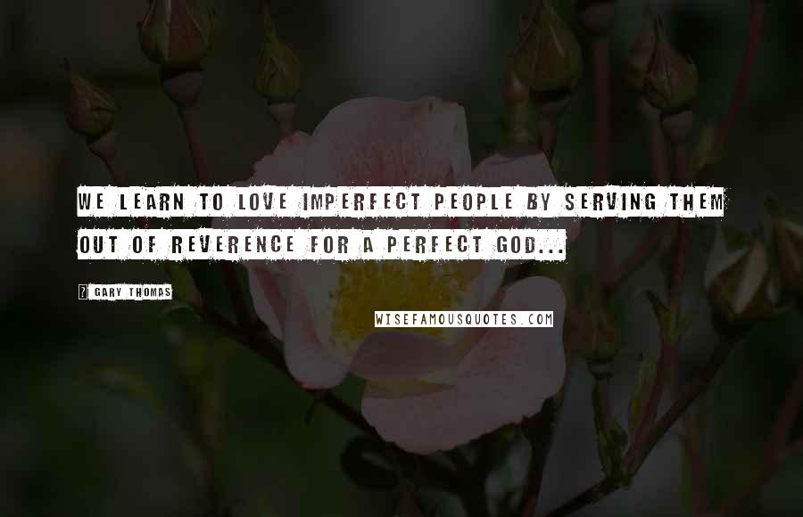 Gary Thomas Quotes: We learn to love imperfect people by serving them out of reverence for a perfect God...