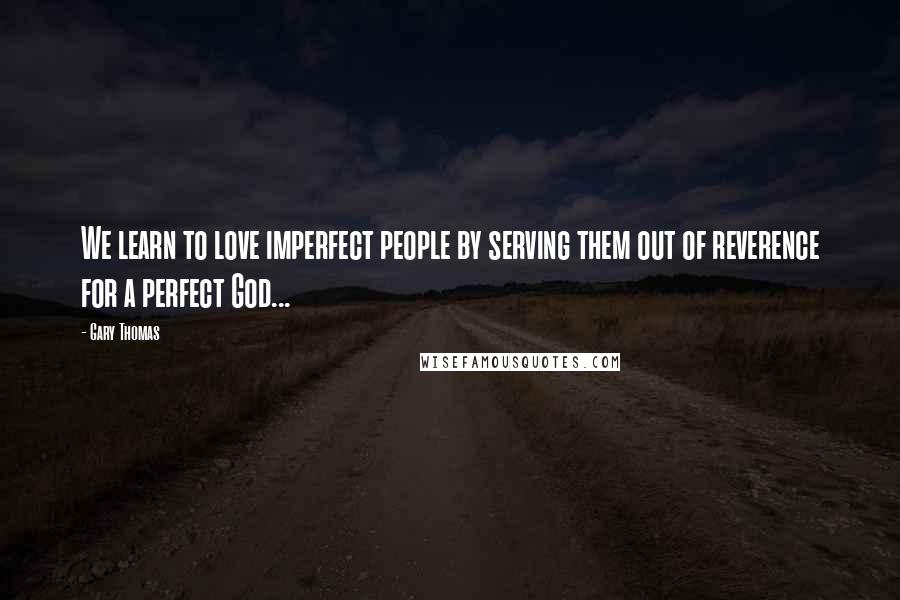 Gary Thomas Quotes: We learn to love imperfect people by serving them out of reverence for a perfect God...