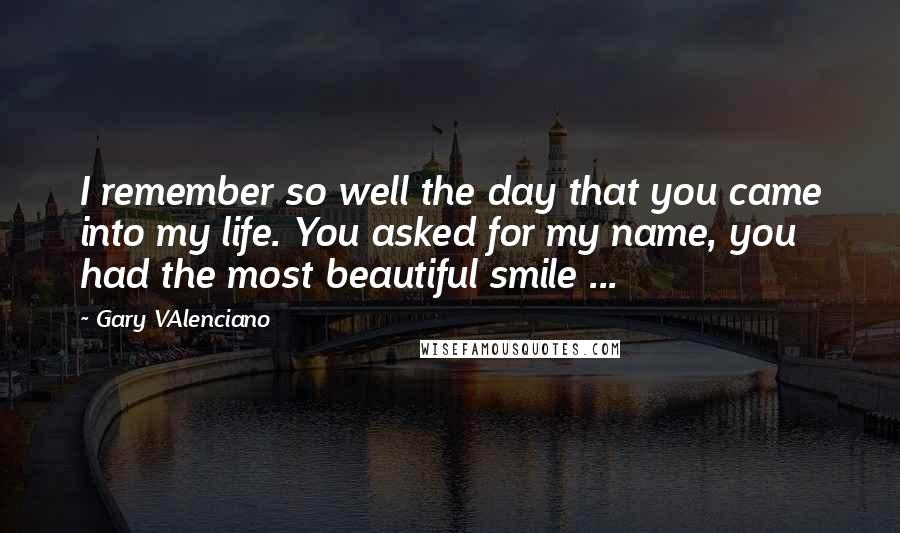 Gary VAlenciano Quotes: I remember so well the day that you came into my life. You asked for my name, you had the most beautiful smile ...