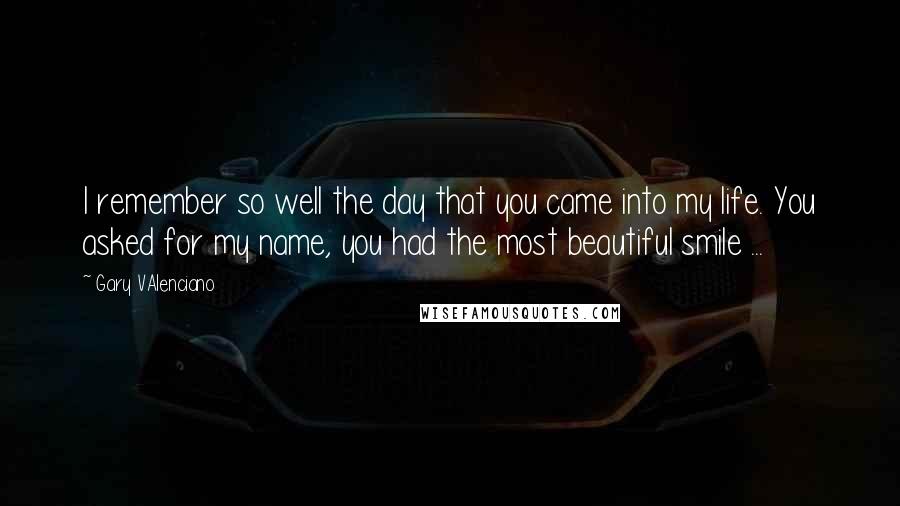 Gary VAlenciano Quotes: I remember so well the day that you came into my life. You asked for my name, you had the most beautiful smile ...