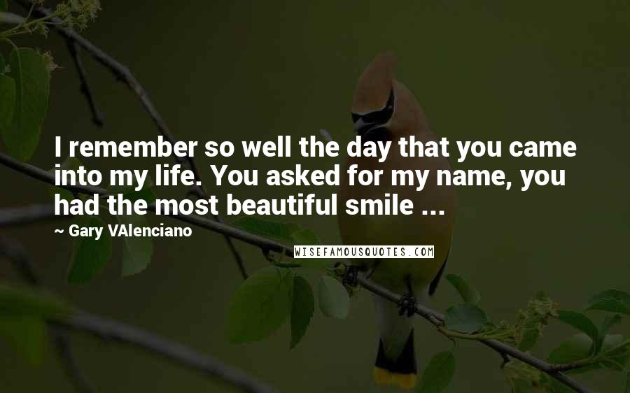 Gary VAlenciano Quotes: I remember so well the day that you came into my life. You asked for my name, you had the most beautiful smile ...