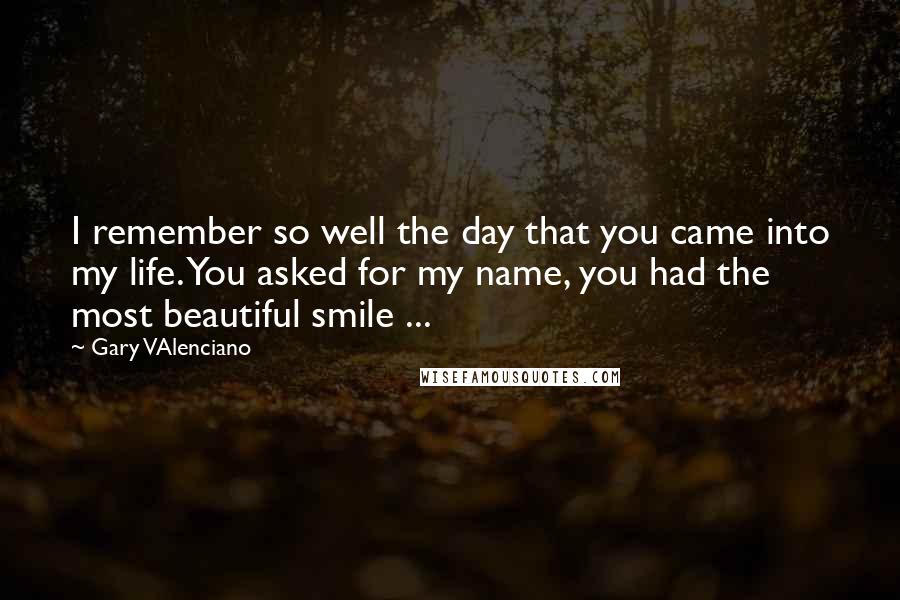 Gary VAlenciano Quotes: I remember so well the day that you came into my life. You asked for my name, you had the most beautiful smile ...