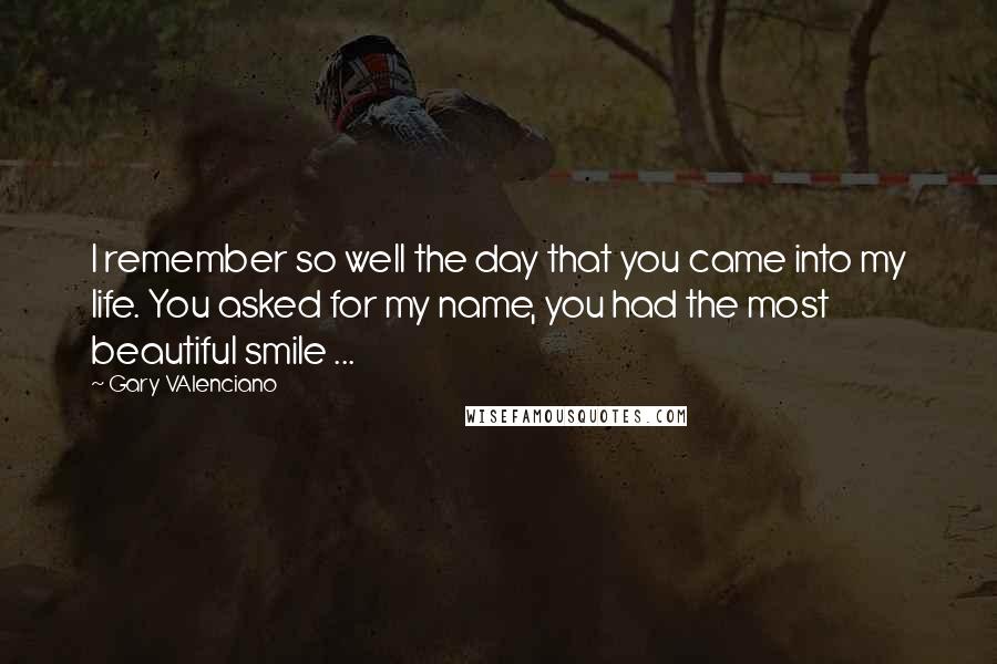 Gary VAlenciano Quotes: I remember so well the day that you came into my life. You asked for my name, you had the most beautiful smile ...