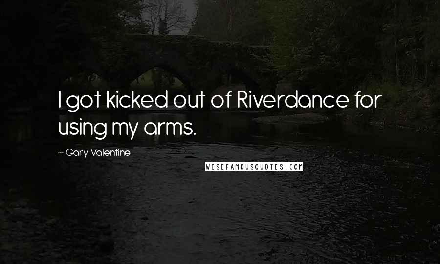 Gary Valentine Quotes: I got kicked out of Riverdance for using my arms.