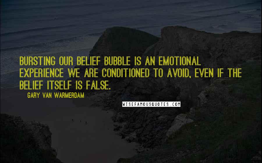 Gary Van Warmerdam Quotes: Bursting our belief bubble is an emotional experience we are conditioned to avoid, even if the belief itself is false.