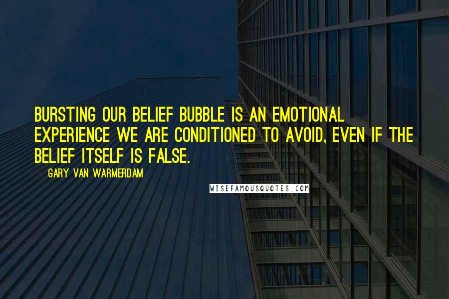 Gary Van Warmerdam Quotes: Bursting our belief bubble is an emotional experience we are conditioned to avoid, even if the belief itself is false.