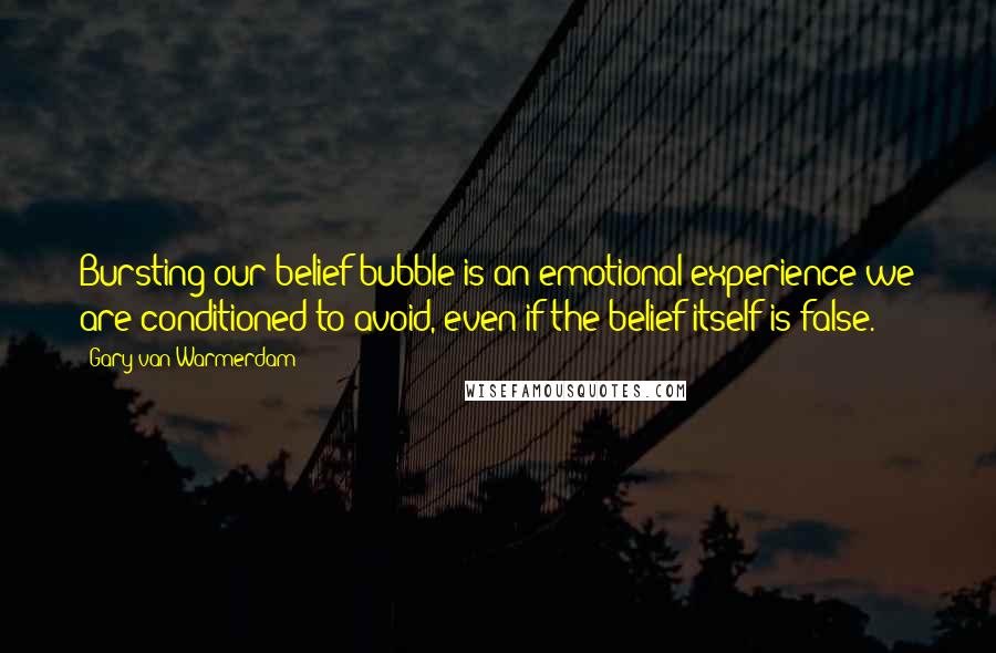 Gary Van Warmerdam Quotes: Bursting our belief bubble is an emotional experience we are conditioned to avoid, even if the belief itself is false.