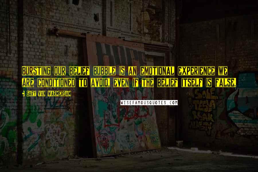 Gary Van Warmerdam Quotes: Bursting our belief bubble is an emotional experience we are conditioned to avoid, even if the belief itself is false.