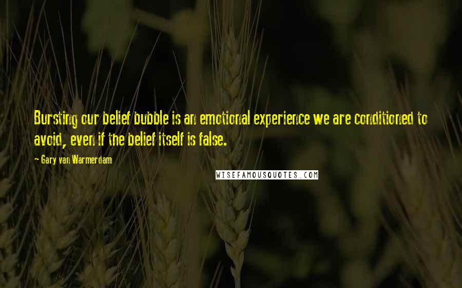 Gary Van Warmerdam Quotes: Bursting our belief bubble is an emotional experience we are conditioned to avoid, even if the belief itself is false.