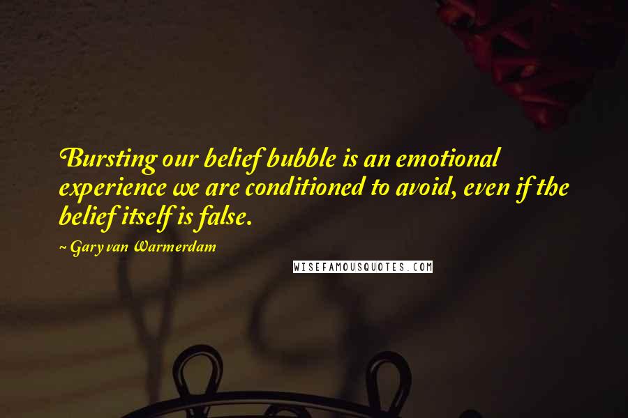 Gary Van Warmerdam Quotes: Bursting our belief bubble is an emotional experience we are conditioned to avoid, even if the belief itself is false.