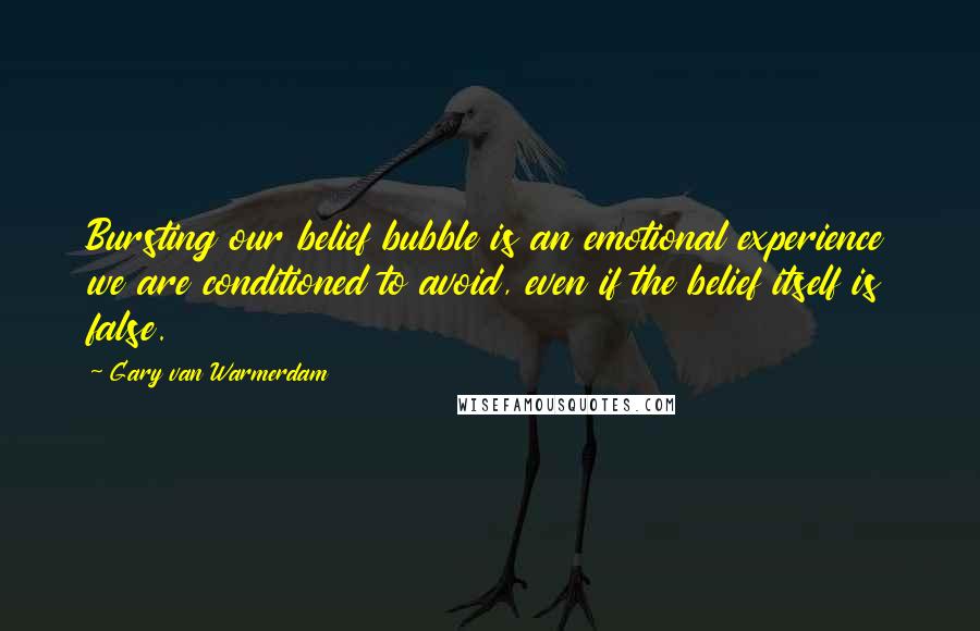 Gary Van Warmerdam Quotes: Bursting our belief bubble is an emotional experience we are conditioned to avoid, even if the belief itself is false.