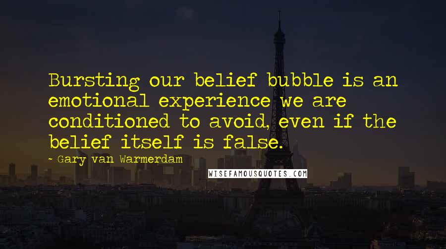 Gary Van Warmerdam Quotes: Bursting our belief bubble is an emotional experience we are conditioned to avoid, even if the belief itself is false.