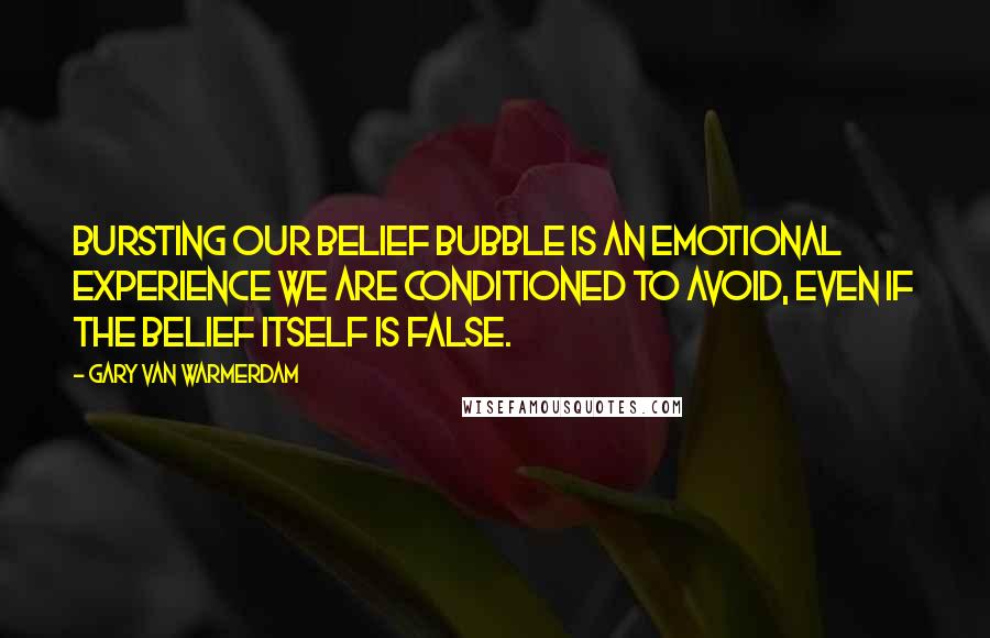 Gary Van Warmerdam Quotes: Bursting our belief bubble is an emotional experience we are conditioned to avoid, even if the belief itself is false.