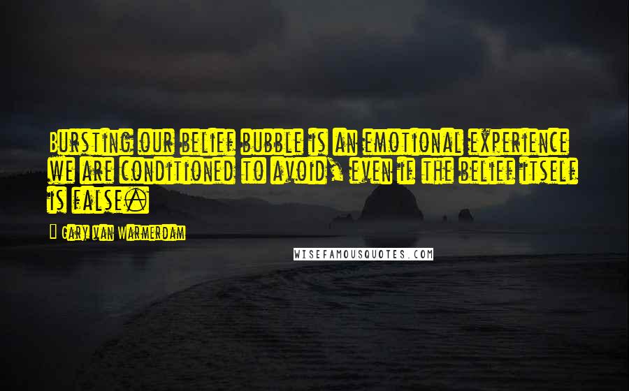 Gary Van Warmerdam Quotes: Bursting our belief bubble is an emotional experience we are conditioned to avoid, even if the belief itself is false.