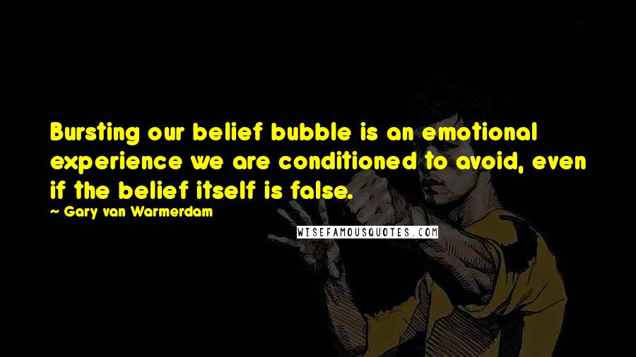 Gary Van Warmerdam Quotes: Bursting our belief bubble is an emotional experience we are conditioned to avoid, even if the belief itself is false.