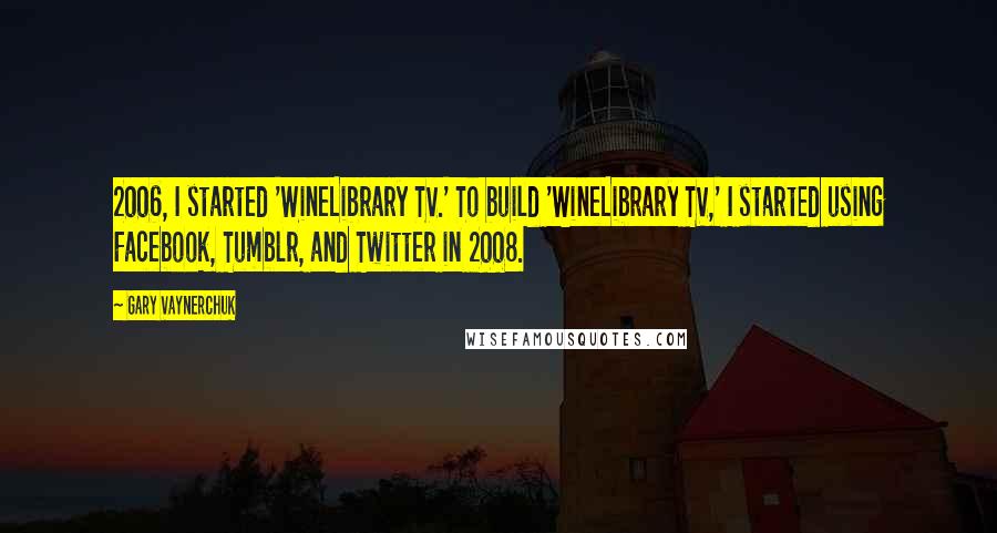 Gary Vaynerchuk Quotes: 2006, I started 'WineLibrary TV.' To build 'WineLibrary TV,' I started using Facebook, Tumblr, and Twitter in 2008.