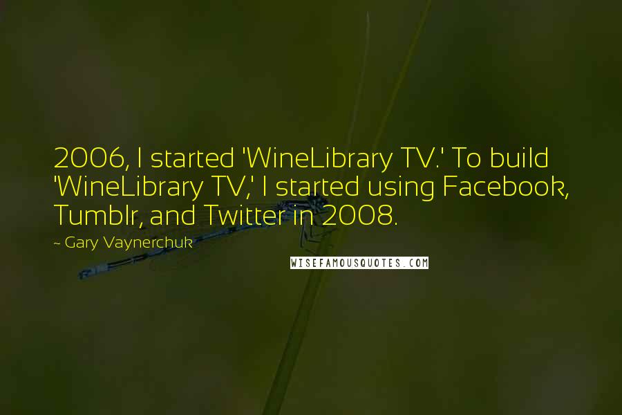 Gary Vaynerchuk Quotes: 2006, I started 'WineLibrary TV.' To build 'WineLibrary TV,' I started using Facebook, Tumblr, and Twitter in 2008.