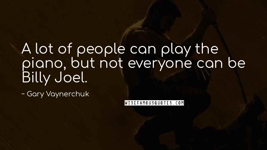 Gary Vaynerchuk Quotes: A lot of people can play the piano, but not everyone can be Billy Joel.