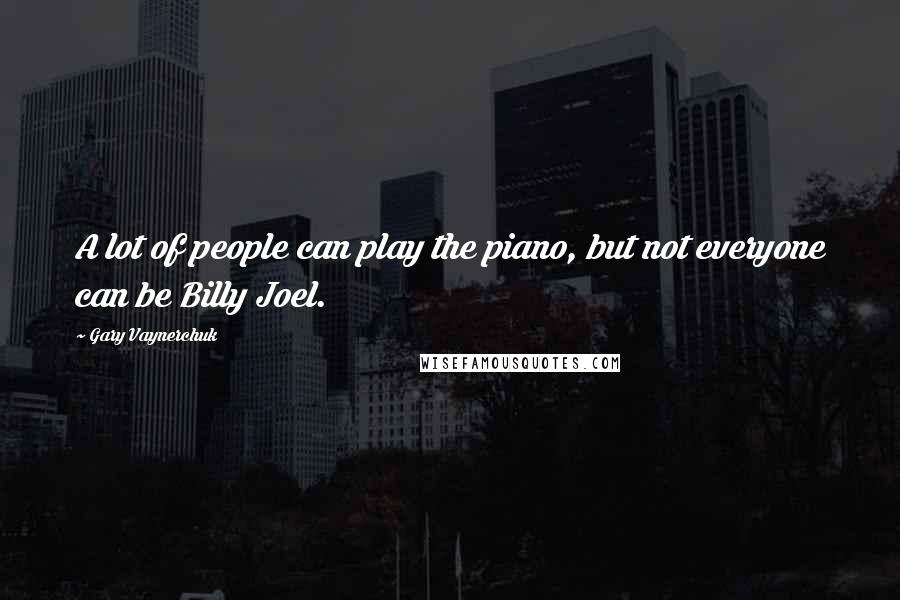 Gary Vaynerchuk Quotes: A lot of people can play the piano, but not everyone can be Billy Joel.