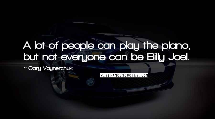 Gary Vaynerchuk Quotes: A lot of people can play the piano, but not everyone can be Billy Joel.