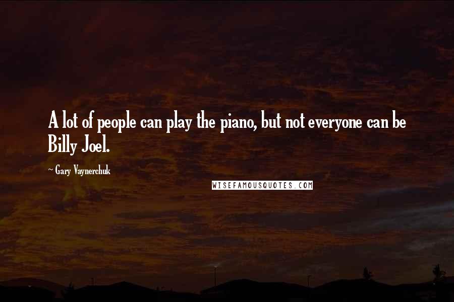 Gary Vaynerchuk Quotes: A lot of people can play the piano, but not everyone can be Billy Joel.