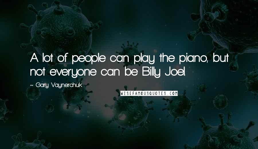 Gary Vaynerchuk Quotes: A lot of people can play the piano, but not everyone can be Billy Joel.