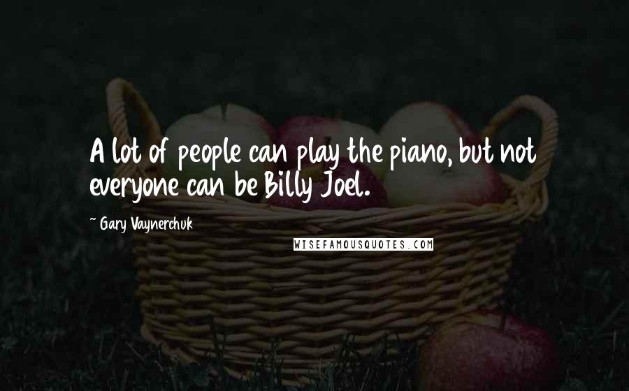 Gary Vaynerchuk Quotes: A lot of people can play the piano, but not everyone can be Billy Joel.