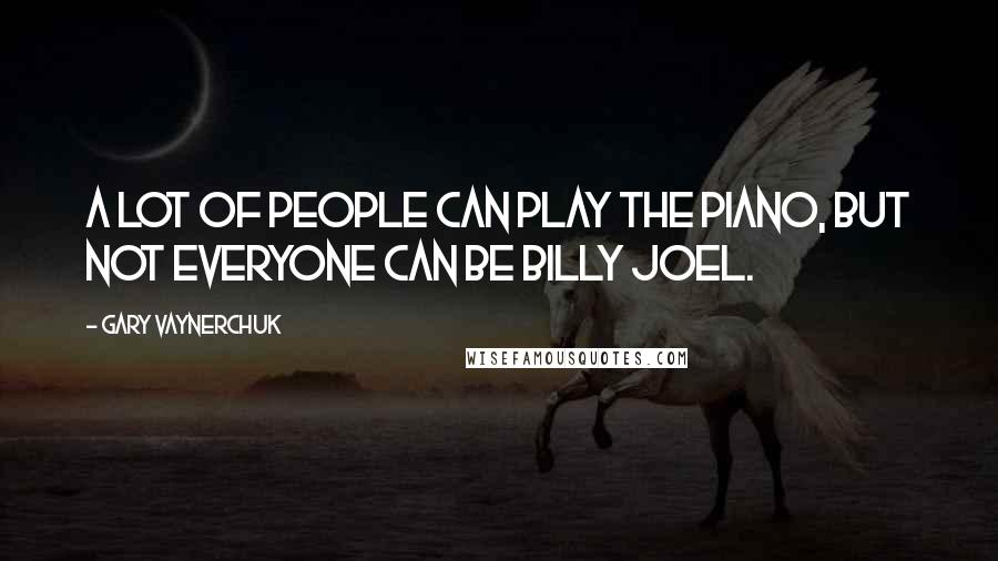 Gary Vaynerchuk Quotes: A lot of people can play the piano, but not everyone can be Billy Joel.