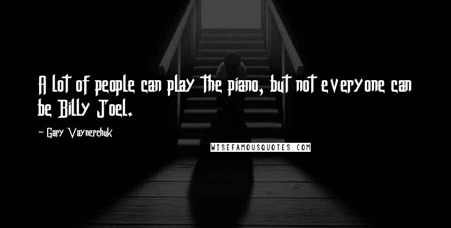 Gary Vaynerchuk Quotes: A lot of people can play the piano, but not everyone can be Billy Joel.