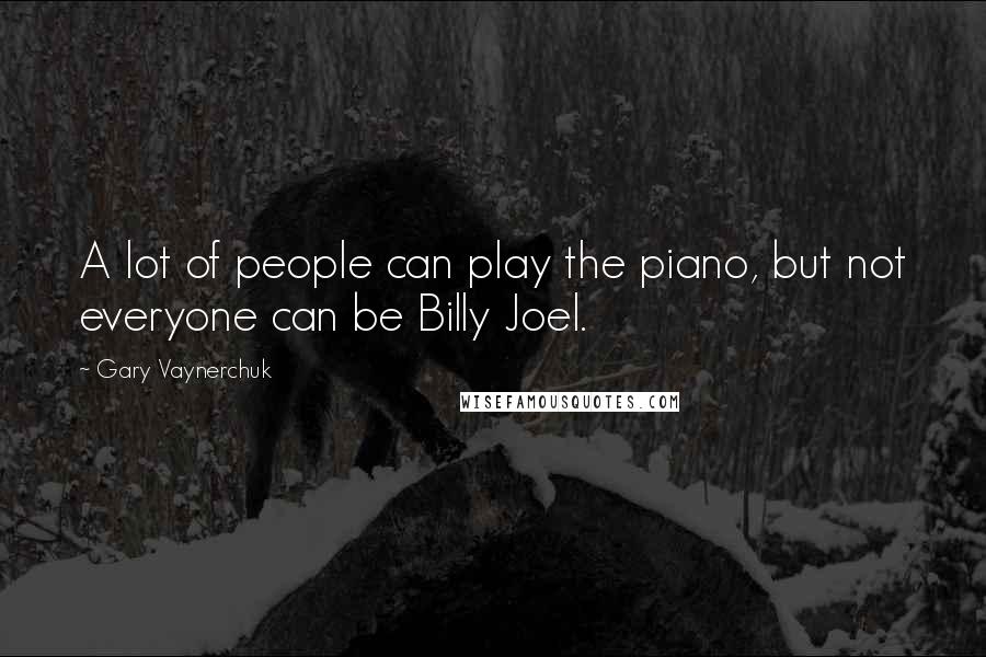 Gary Vaynerchuk Quotes: A lot of people can play the piano, but not everyone can be Billy Joel.