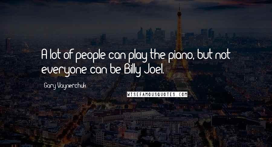 Gary Vaynerchuk Quotes: A lot of people can play the piano, but not everyone can be Billy Joel.