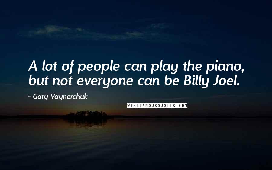 Gary Vaynerchuk Quotes: A lot of people can play the piano, but not everyone can be Billy Joel.