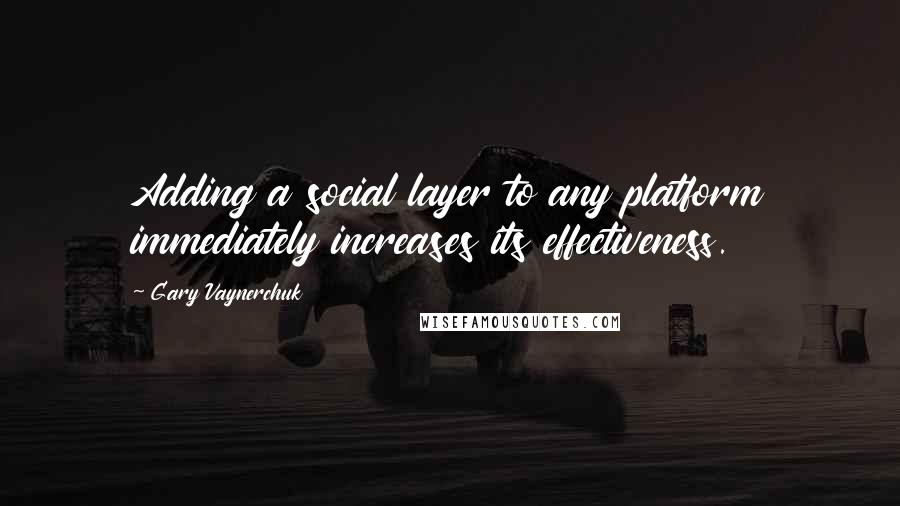 Gary Vaynerchuk Quotes: Adding a social layer to any platform immediately increases its effectiveness.