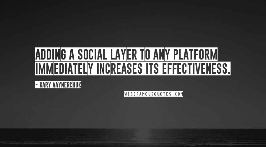 Gary Vaynerchuk Quotes: Adding a social layer to any platform immediately increases its effectiveness.