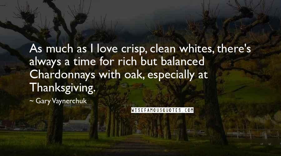 Gary Vaynerchuk Quotes: As much as I love crisp, clean whites, there's always a time for rich but balanced Chardonnays with oak, especially at Thanksgiving.