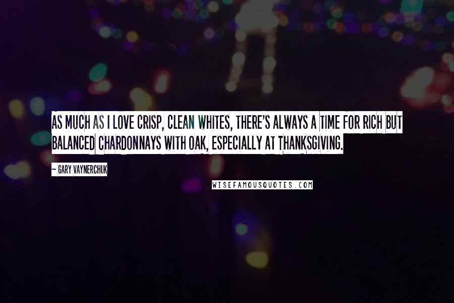 Gary Vaynerchuk Quotes: As much as I love crisp, clean whites, there's always a time for rich but balanced Chardonnays with oak, especially at Thanksgiving.