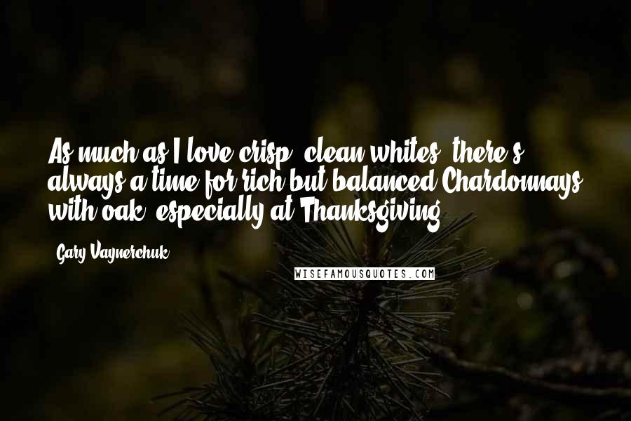 Gary Vaynerchuk Quotes: As much as I love crisp, clean whites, there's always a time for rich but balanced Chardonnays with oak, especially at Thanksgiving.