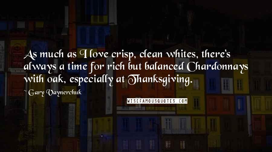 Gary Vaynerchuk Quotes: As much as I love crisp, clean whites, there's always a time for rich but balanced Chardonnays with oak, especially at Thanksgiving.