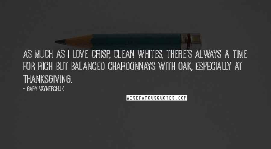 Gary Vaynerchuk Quotes: As much as I love crisp, clean whites, there's always a time for rich but balanced Chardonnays with oak, especially at Thanksgiving.