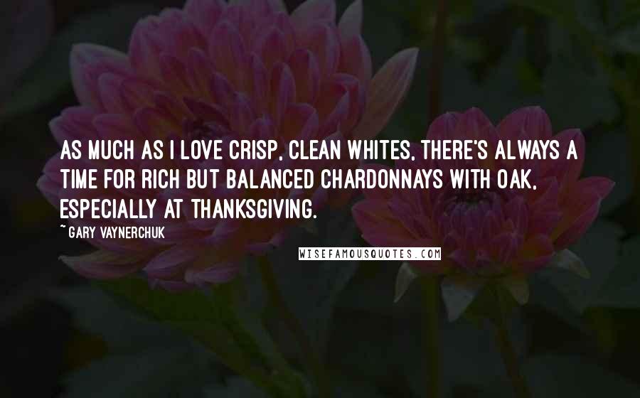 Gary Vaynerchuk Quotes: As much as I love crisp, clean whites, there's always a time for rich but balanced Chardonnays with oak, especially at Thanksgiving.