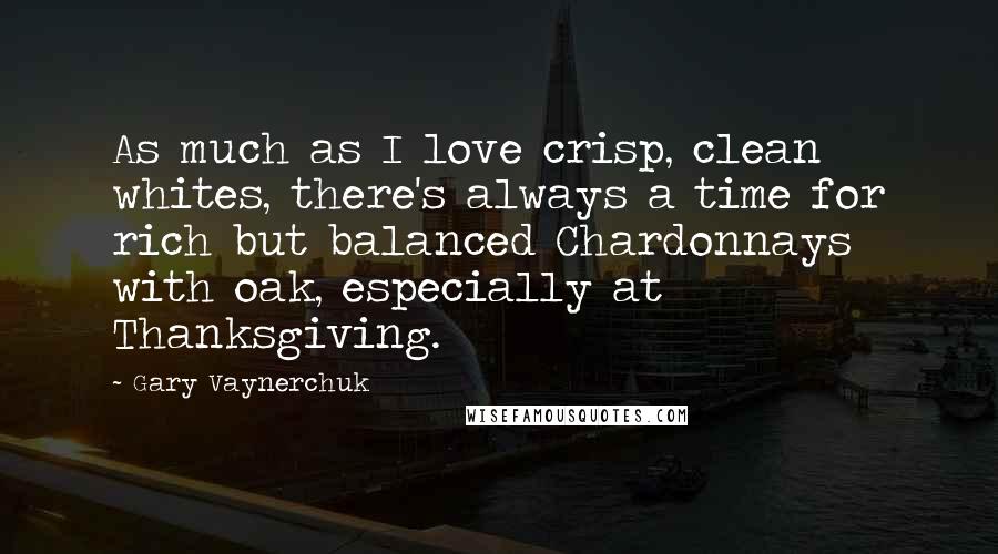 Gary Vaynerchuk Quotes: As much as I love crisp, clean whites, there's always a time for rich but balanced Chardonnays with oak, especially at Thanksgiving.