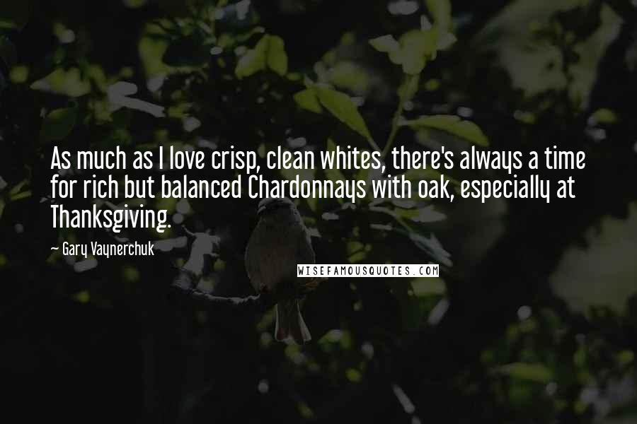 Gary Vaynerchuk Quotes: As much as I love crisp, clean whites, there's always a time for rich but balanced Chardonnays with oak, especially at Thanksgiving.