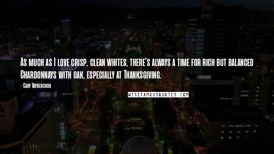 Gary Vaynerchuk Quotes: As much as I love crisp, clean whites, there's always a time for rich but balanced Chardonnays with oak, especially at Thanksgiving.