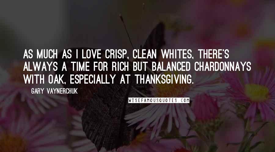 Gary Vaynerchuk Quotes: As much as I love crisp, clean whites, there's always a time for rich but balanced Chardonnays with oak, especially at Thanksgiving.