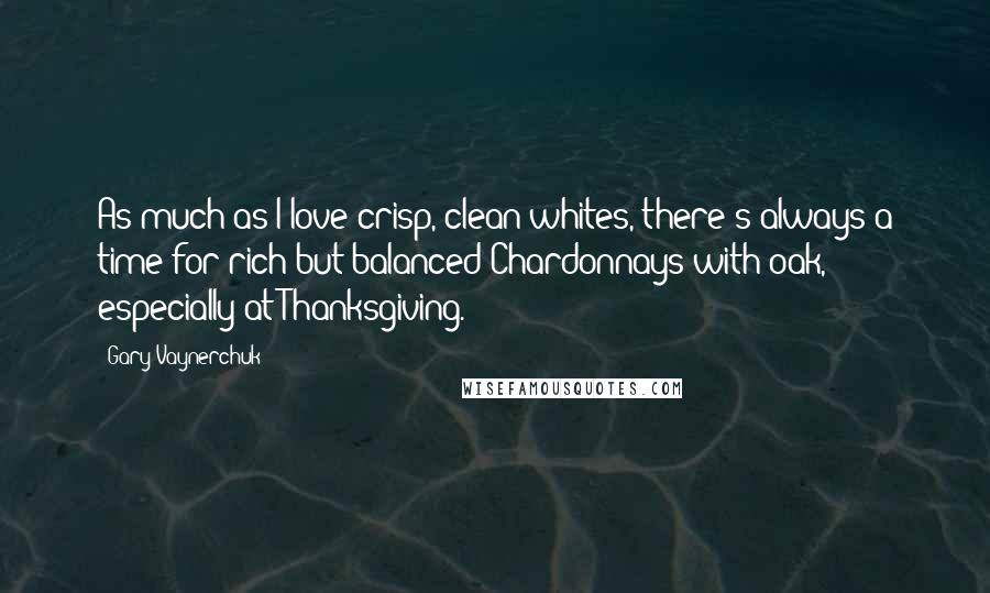 Gary Vaynerchuk Quotes: As much as I love crisp, clean whites, there's always a time for rich but balanced Chardonnays with oak, especially at Thanksgiving.