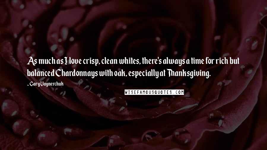 Gary Vaynerchuk Quotes: As much as I love crisp, clean whites, there's always a time for rich but balanced Chardonnays with oak, especially at Thanksgiving.