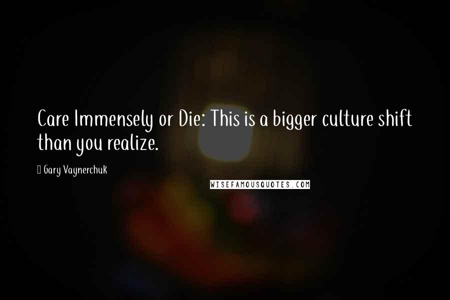 Gary Vaynerchuk Quotes: Care Immensely or Die: This is a bigger culture shift than you realize.